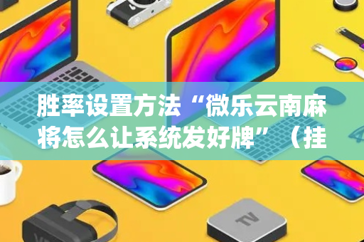 胜率设置方法“微乐云南麻将怎么让系统发好牌”（挂件神器)