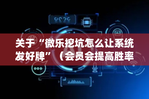 关于“微乐挖坑怎么让系统发好牌”（会员会提高胜率吗)