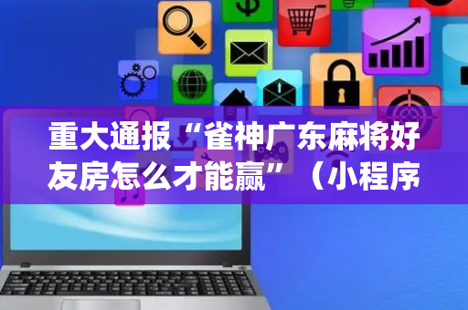 重大通报“雀神广东麻将好友房怎么才能赢”（小程序辅助软件)