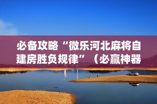 必备攻略“微乐河北麻将自建房胜负规律”（必赢神器)