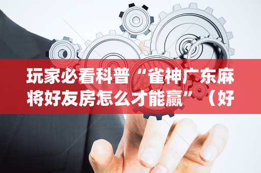 玩家必看科普“雀神广东麻将好友房怎么才能赢”（好友房怎么才能赢)
