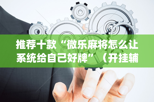 推荐十款“微乐麻将怎么让系统给自己好牌”（开挂辅助器插件)