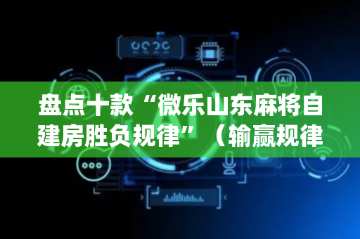 盘点十款“微乐山东麻将自建房胜负规律”（输赢规律)
