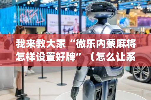 我来教大家“微乐内蒙麻将怎样设置好牌”（怎么让系统给自己好牌)