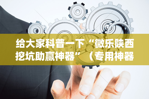 给大家科普一下“微乐陕西挖坑助赢神器”（专用神器)