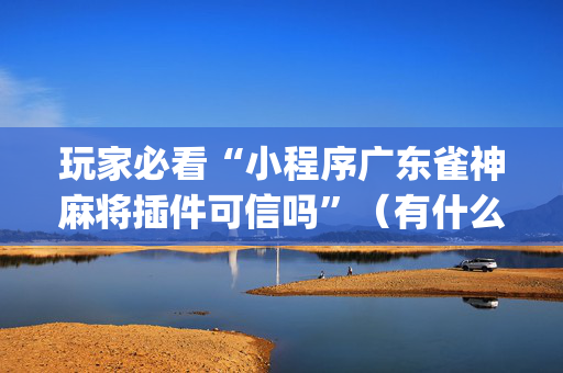 玩家必看“小程序广东雀神麻将插件可信吗”（有什么规律)