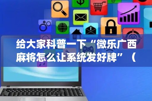 给大家科普一下“微乐广西麻将怎么让系统发好牌”（自建房怎么拿好牌)
