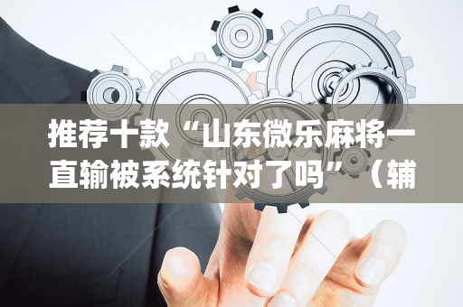 推荐十款“山东微乐麻将一直输被系统针对了吗”（辅牌器插件购买)