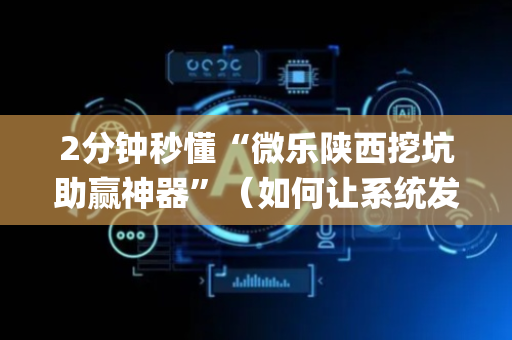 2分钟秒懂“微乐陕西挖坑助赢神器”（如何让系统发好牌)
