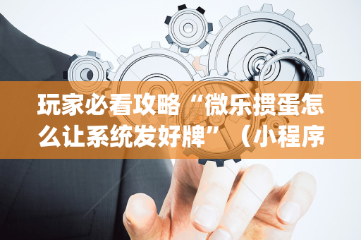 玩家必看攻略“微乐掼蛋怎么让系统发好牌”（小程序控牌器)