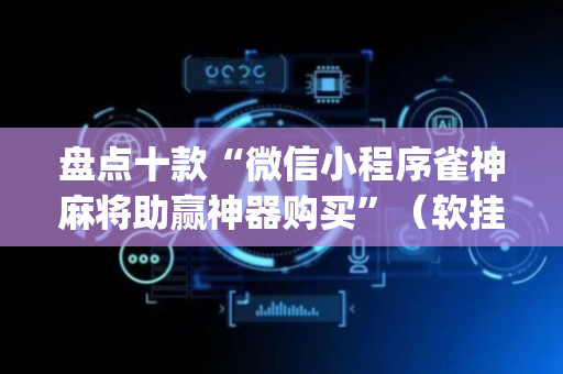 盘点十款“微信小程序雀神麻将助赢神器购买”（软挂神器)
