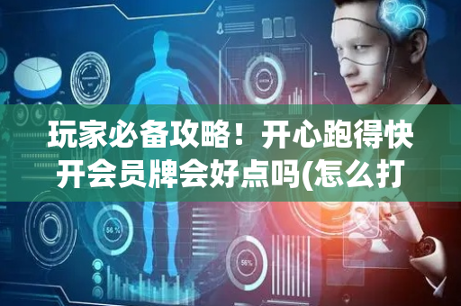玩家必备攻略！开心跑得快开会员牌会好点吗(怎么打赢的几率大)