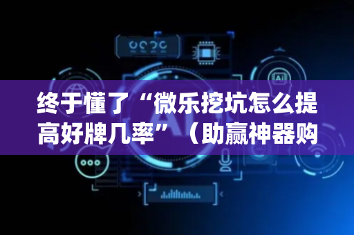 终于懂了“微乐挖坑怎么提高好牌几率”（助赢神器购买)