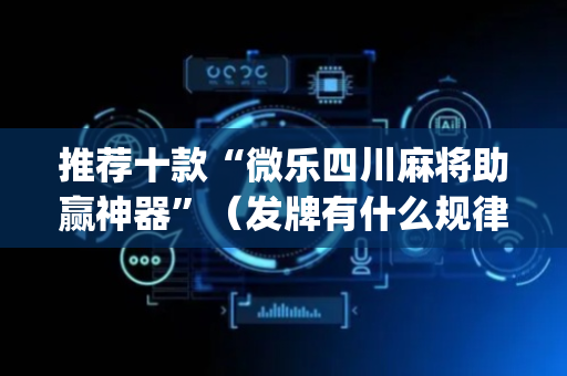 推荐十款“微乐四川麻将助赢神器”（发牌有什么规律吗)