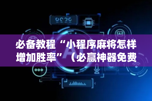 必备教程“小程序麻将怎样增加胜率”（必赢神器免费安装)
