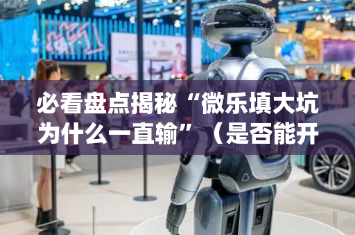 必看盘点揭秘“微乐填大坑为什么一直输”（是否能开挂)