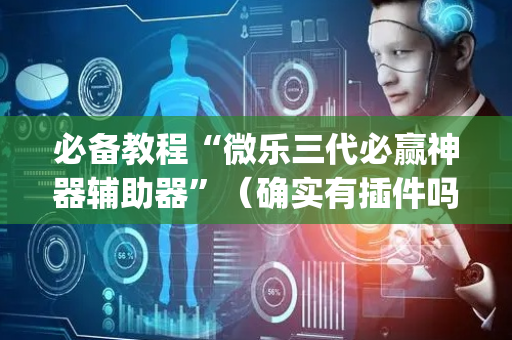 必备教程“微乐三代必赢神器辅助器”（确实有插件吗)