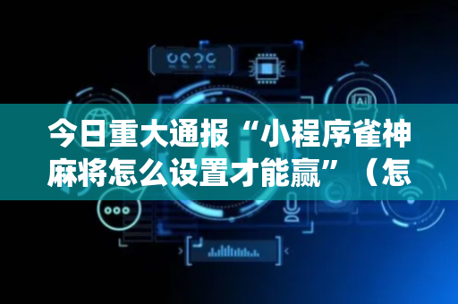 今日重大通报“小程序雀神麻将怎么设置才能赢”（怎么能得到好牌)