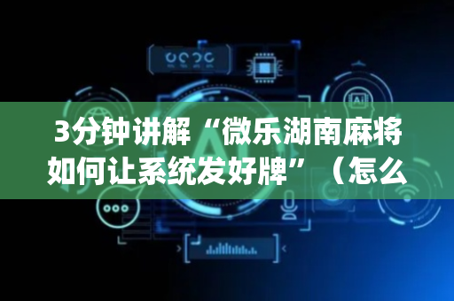 3分钟讲解“微乐湖南麻将如何让系统发好牌”（怎么设置才能赢)