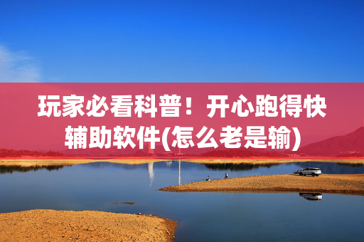 玩家必看科普！开心跑得快辅助软件(怎么老是输)