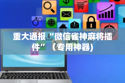 重大通报“微信雀神麻将插件”（专用神器)