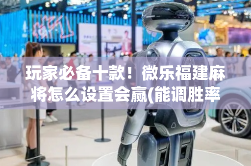 玩家必备十款！微乐福建麻将怎么设置会赢(能调胜率吗)