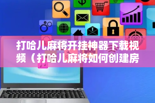 打哈儿麻将开挂神器下载视频（打哈儿麻将如何创建房间）