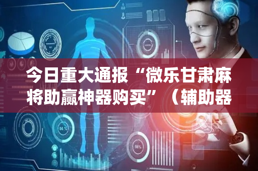今日重大通报“微乐甘肃麻将助赢神器购买”（辅助器插件)