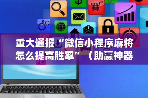 重大通报“微信小程序麻将怎么提高胜率”（助赢神器购买)