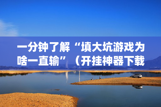 一分钟了解“填大坑游戏为啥一直输”（开挂神器下载)