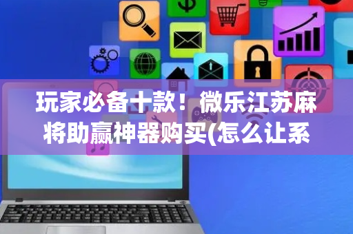 玩家必备十款！微乐江苏麻将助赢神器购买(怎么让系统给你发好牌)