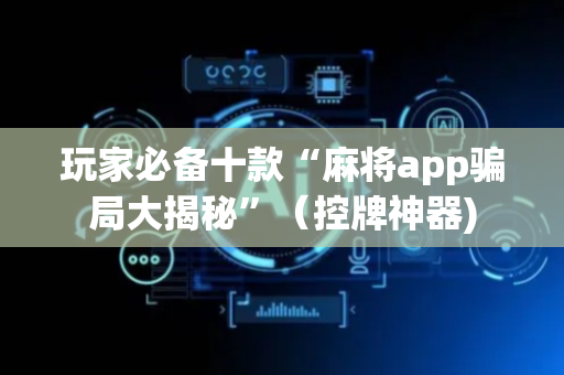 玩家必备十款“麻将app骗局大揭秘”（控牌神器)