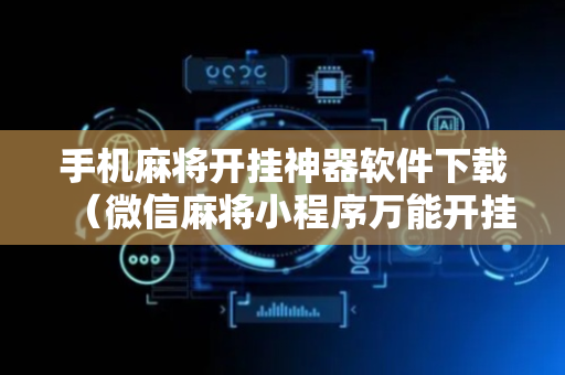 手机麻将开挂神器软件下载（微信麻将小程序万能开挂器）