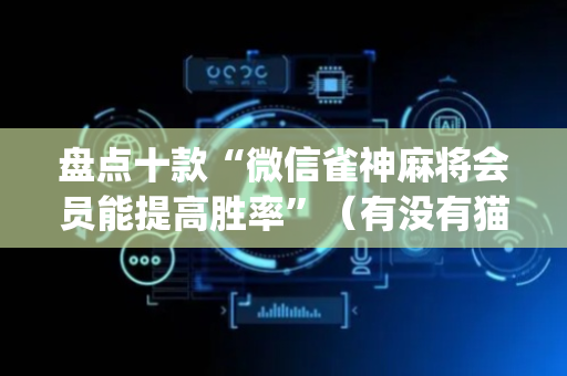 盘点十款“微信雀神麻将会员能提高胜率”（有没有猫腻)