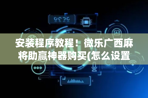 安装程序教程！微乐广西麻将助赢神器购买(怎么设置胡牌)