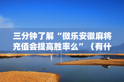 三分钟了解“微乐安徽麻将充值会提高胜率么”（有什么规律)