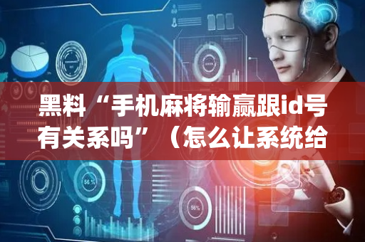黑料“手机麻将输赢跟id号有关系吗”（怎么让系统给你发好牌)