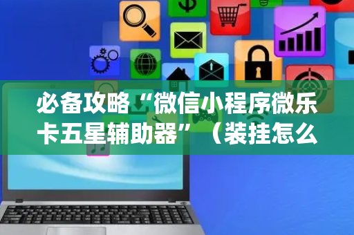 必备攻略“微信小程序微乐卡五星辅助器”（装挂怎么安装)