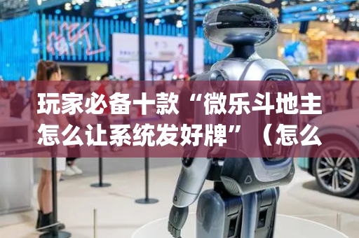 玩家必备十款“微乐斗地主怎么让系统发好牌”（怎么能调好牌)