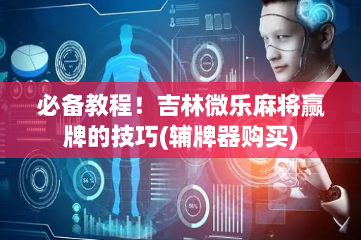 必备教程！吉林微乐麻将赢牌的技巧(辅牌器购买)