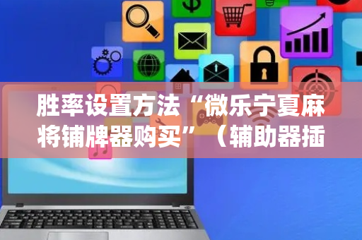 胜率设置方法“微乐宁夏麻将铺牌器购买”（辅助器插件)