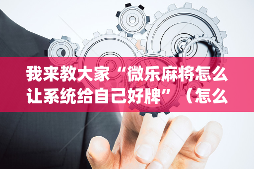 我来教大家“微乐麻将怎么让系统给自己好牌”（怎么能调好牌)