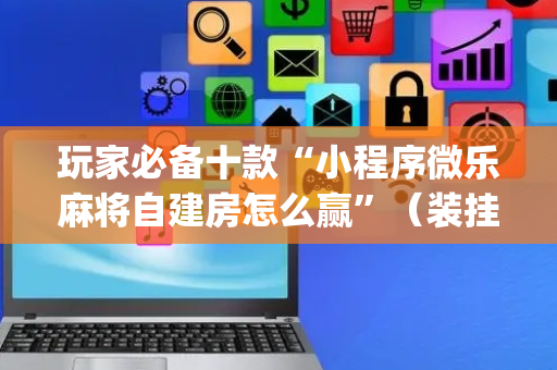 玩家必备十款“小程序微乐麻将自建房怎么赢”（装挂怎么安装)