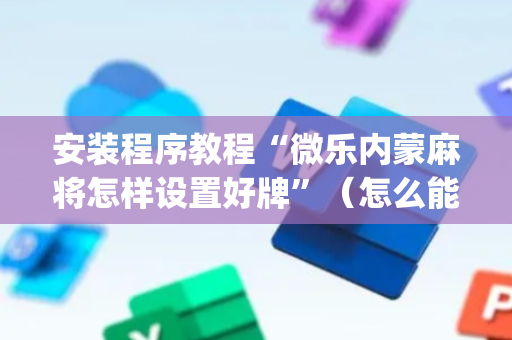 安装程序教程“微乐内蒙麻将怎样设置好牌”（怎么能得到好牌)