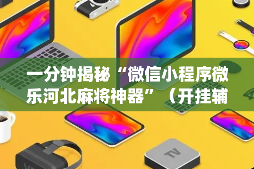 一分钟揭秘“微信小程序微乐河北麻将神器”（开挂辅助脚本)