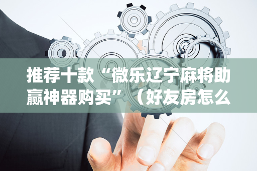 推荐十款“微乐辽宁麻将助赢神器购买”（好友房怎么才能赢)