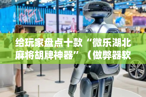 给玩家盘点十款“微乐湖北麻将胡牌神器”（做弊器软件下载)