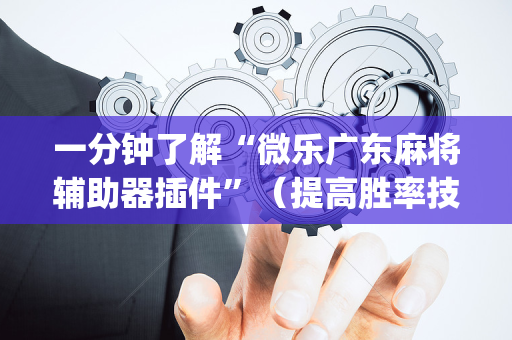 一分钟了解“微乐广东麻将辅助器插件”（提高胜率技巧)
