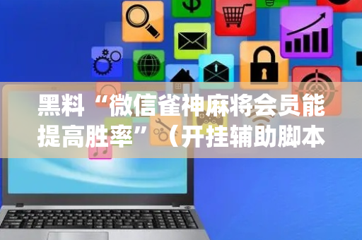 黑料“微信雀神麻将会员能提高胜率”（开挂辅助脚本)