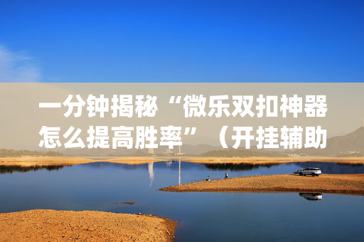 一分钟揭秘“微乐双扣神器怎么提高胜率”（开挂辅助插件)
